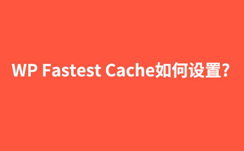 【图文】wordpress静态化插件WP Fastest Cache如何设置使用